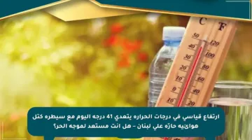 ارتفاع قياسي في درجات الحرارة يتعدى 41 درجة اليوم مع سيطرة كتل هوائية حارّة على لبنان – هل أنت مستعد لموجة الحر؟